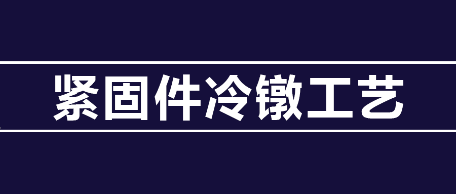 了解緊固件冷鐓工藝知識(shí) ，看這篇就夠了