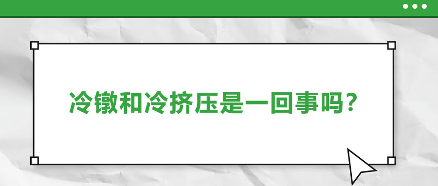 冷鐓和冷擠壓是一回事嗎？兩者有什么區(qū)別？