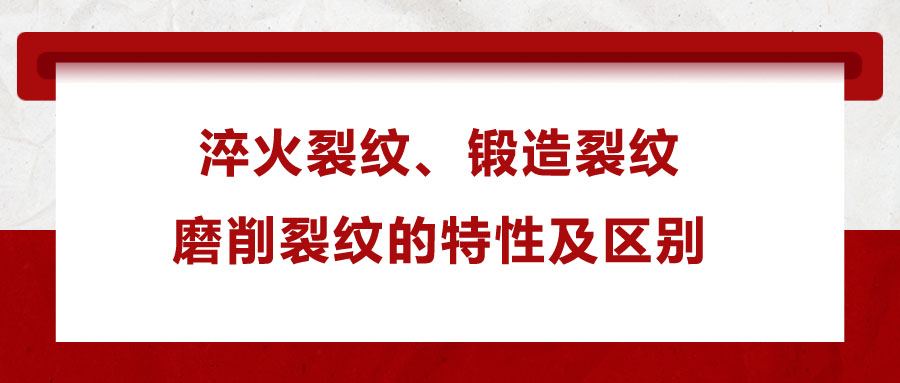 淬火裂紋、鍛造裂紋、磨削裂紋的特性及區(qū)別