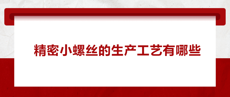 精密小螺絲的生產(chǎn)工藝有哪些？