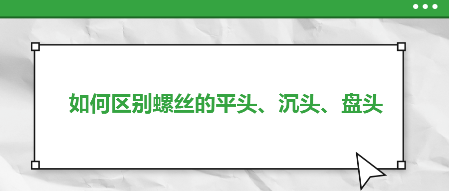 如何區(qū)別螺絲的平頭、沉頭、盤頭