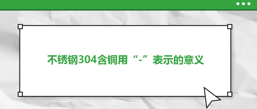 如何判定不銹鋼304含銅用“-”表示的意義？