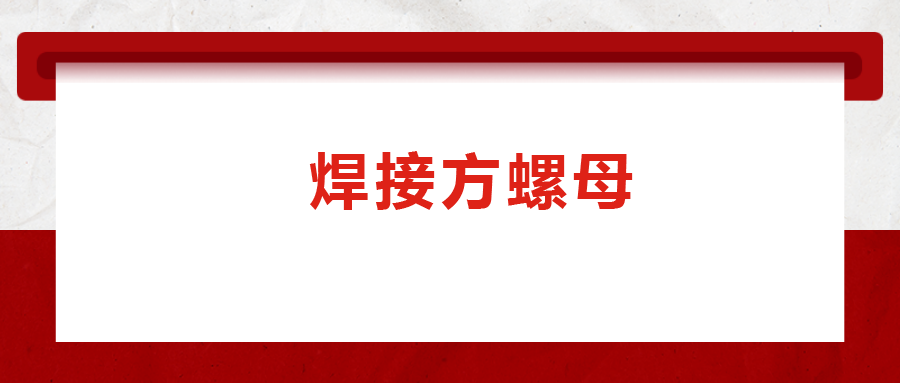 焊接方螺母的用途標(biāo)準(zhǔn)和工藝，你知道嗎