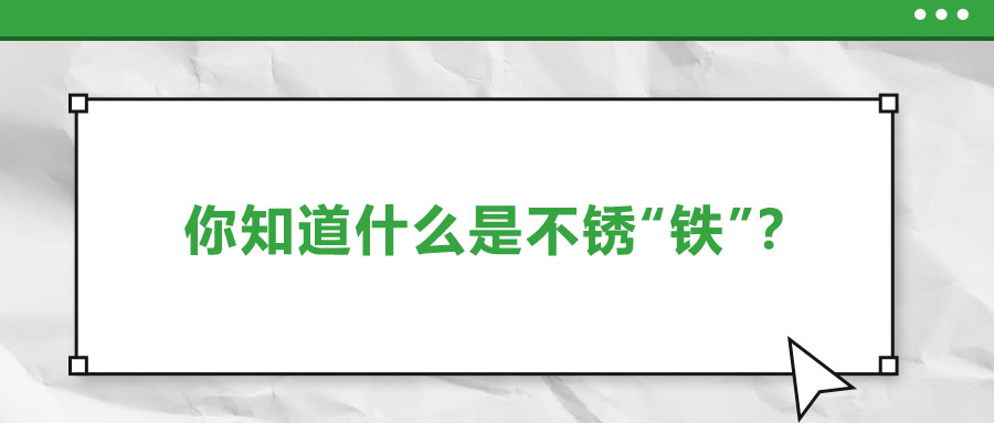 還有不銹“鐵”？這些不銹鋼知識你了解多少