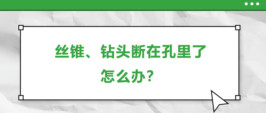絲錐、鉆頭斷在孔里了，怎么辦？