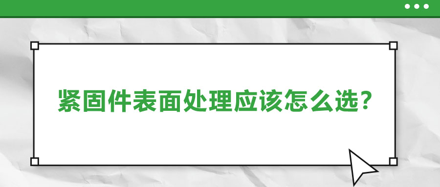 緊固件的表面處理應(yīng)該怎么選呢？