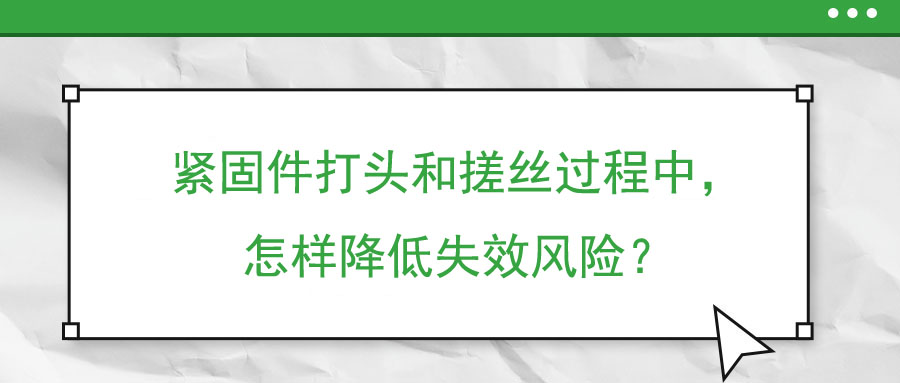 緊固件打頭和搓絲過程中，怎樣降低失效風險？