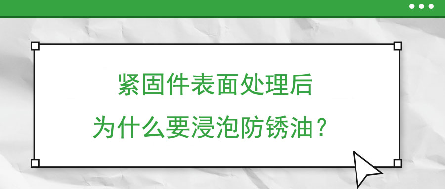 緊固件表面處理后為什么要浸泡防銹油？