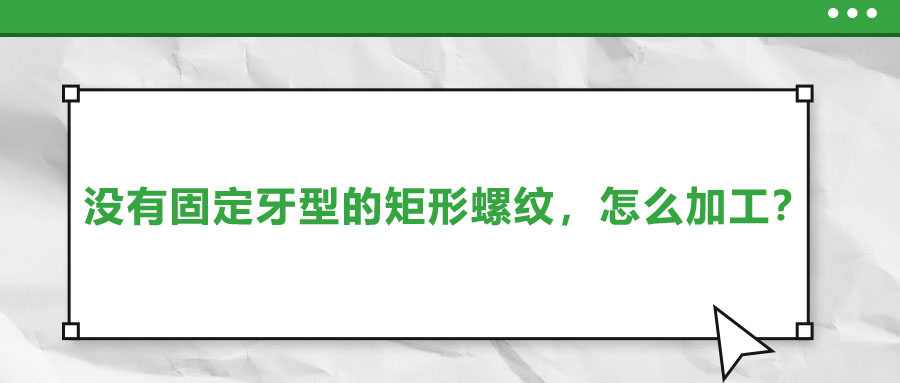 沒有固定牙型的矩形螺紋，怎么加工？