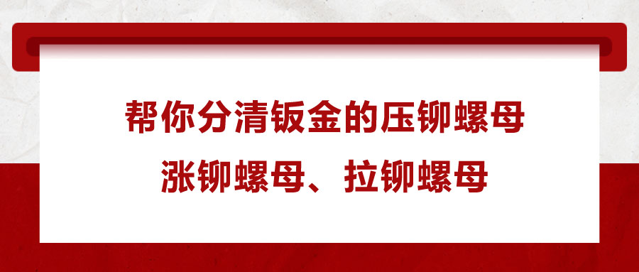 幫你分清鈑金的壓鉚螺母、漲鉚螺母、拉鉚螺母