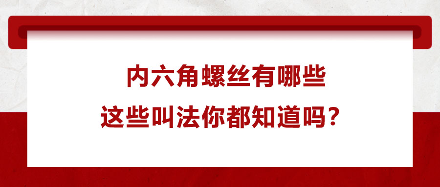 內(nèi)六角螺絲有哪些，這些叫法你都知道嗎？