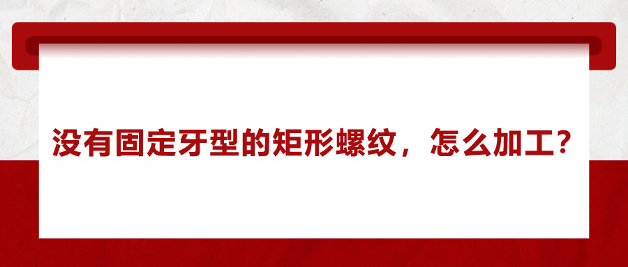 沒有固定牙型的矩形螺紋，怎么加工？