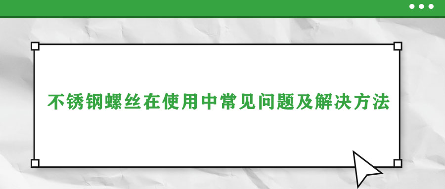 不銹鋼螺絲在使用中常見問(wèn)題及解決方法