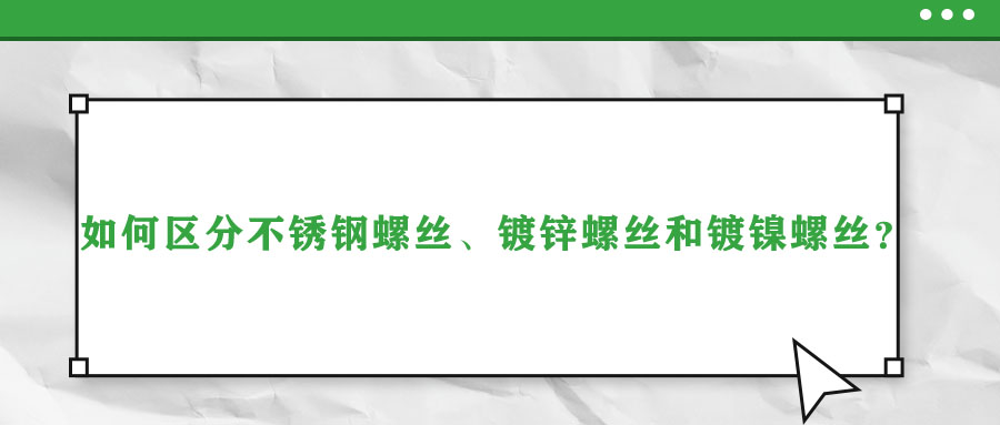 如何區(qū)分不銹鋼螺絲、鍍鋅螺絲和鍍鎳螺絲？
