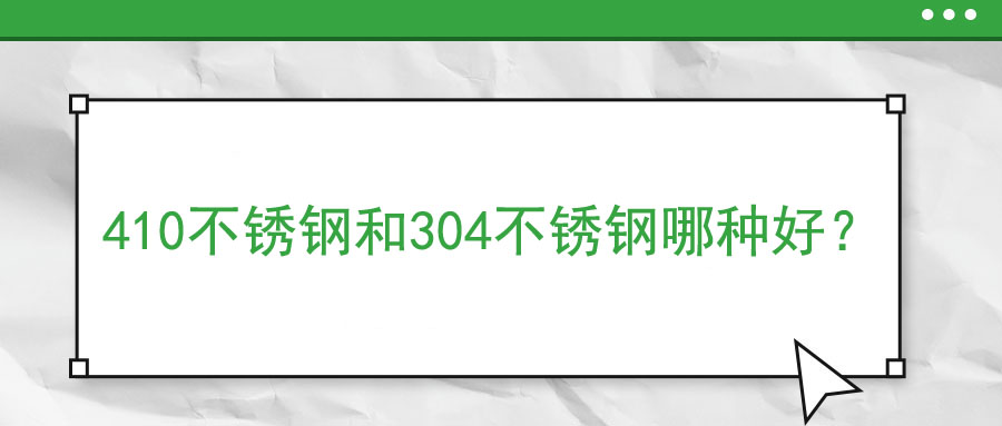 410不銹鋼和304不銹鋼哪種好？