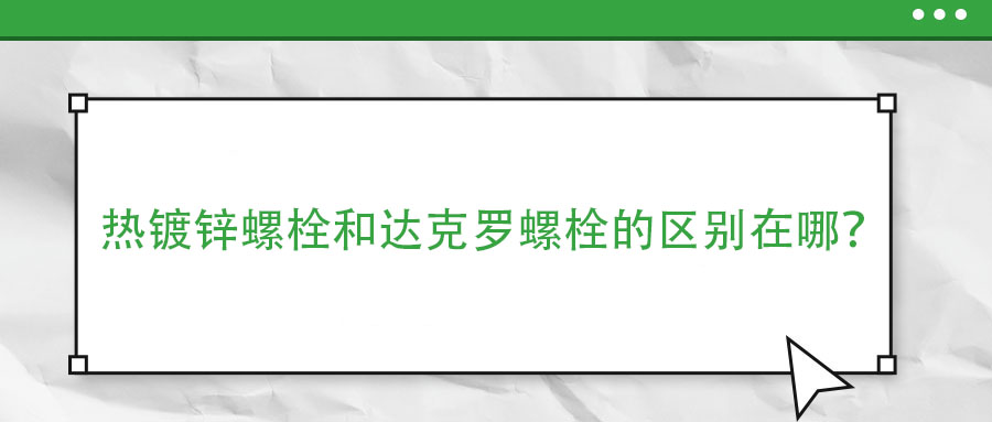 熱鍍鋅螺栓和達克羅螺栓的區(qū)別在哪？