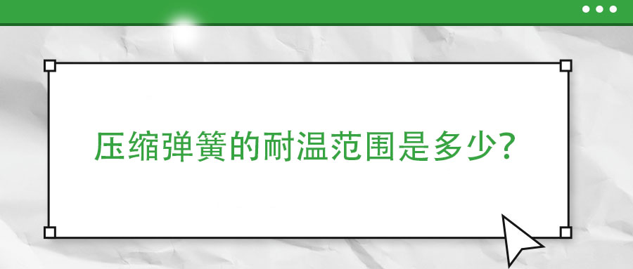 壓縮彈簧的耐溫范圍是多少？