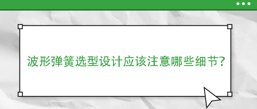 波形彈簧選型設(shè)計(jì)應(yīng)該注意哪些細(xì)節(jié)？