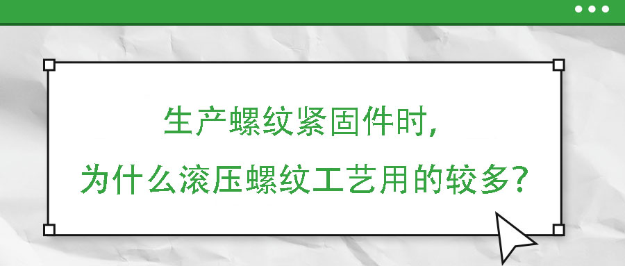 生產(chǎn)螺紋緊固件時(shí)，為什么滾壓螺紋工藝用的較多？