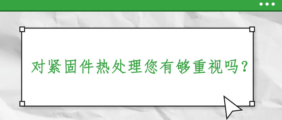 對緊固件熱處理您有夠重視嗎？