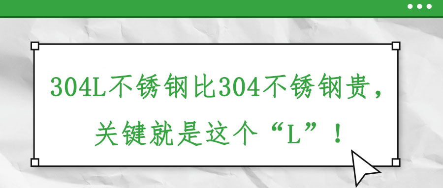 304L不銹鋼比304不銹鋼貴，關(guān)鍵就是這個(gè)“L”！