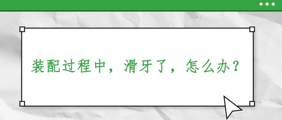 裝配過(guò)程中，滑牙了，怎么辦？