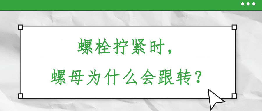 螺栓擰緊時，螺母為什么會跟轉(zhuǎn)？